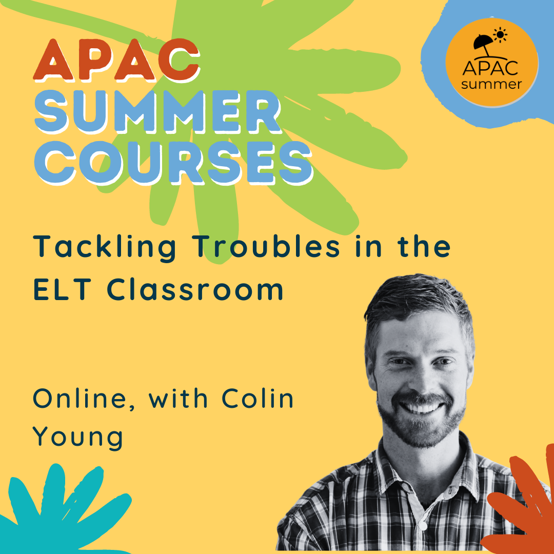 Tackling Troubles in the ELT Classroom, with Colin Young   The course empowers English teachers to become language facilitators by providing real solutions to working in a diverse classroom.&nbsp;&nbsp;  Hands-on practice of differentiated learning, pronunciation improvement tools, and questioning techniques will allow language facilitators to create a supportive learning environment where students and teachers develop the confidence to communicate clearly.  Additionally, teachers will make progress in their own personal language skills by gaining awareness, practice and a solid understanding of their ‘language gaps’.   Aimed at: Primary and Secondary School, and Language School teachers    Dates: 12-16 July 2021
